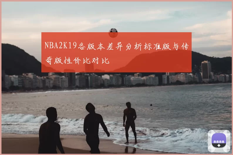 NBA2K19各版本差异分析标准版与传奇版性价比对比