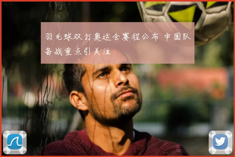 羽毛球双打奥运会赛程公布 中国队备战重点引关注