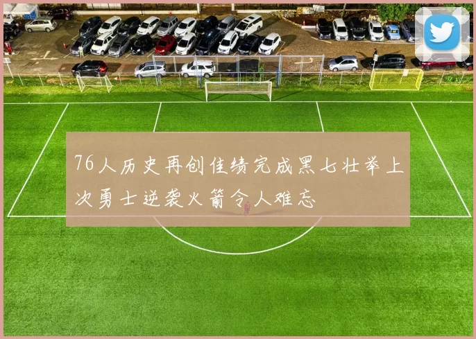 76人历史再创佳绩完成黑七壮举上次勇士逆袭火箭令人难忘