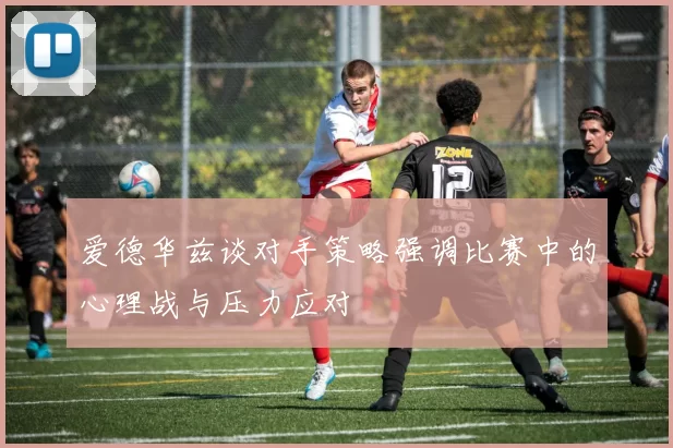 爱德华兹谈对手策略强调比赛中的心理战与压力应对