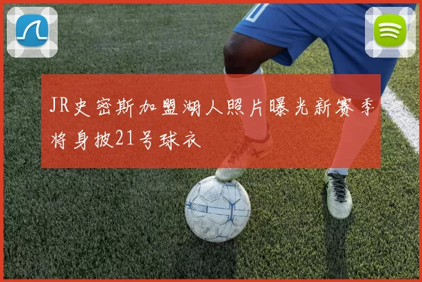 JR史密斯加盟湖人照片曝光新赛季将身披21号球衣