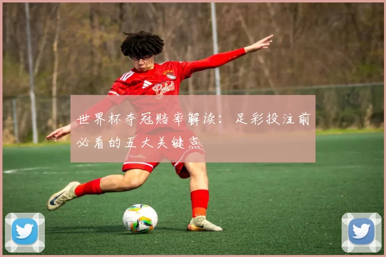 世界杯夺冠赔率解读：足彩投注前必看的五大关键点