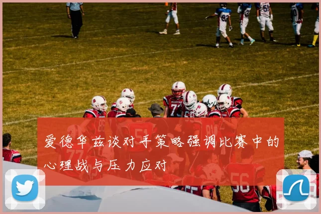 爱德华兹谈对手策略强调比赛中的心理战与压力应对