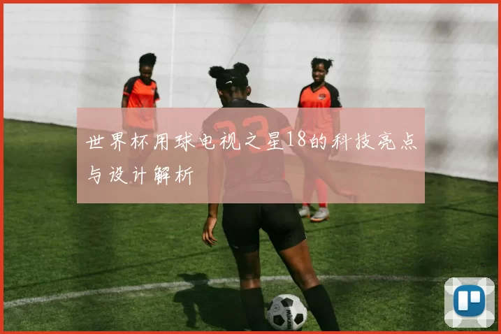 世界杯用球电视之星18的科技亮点与设计解析