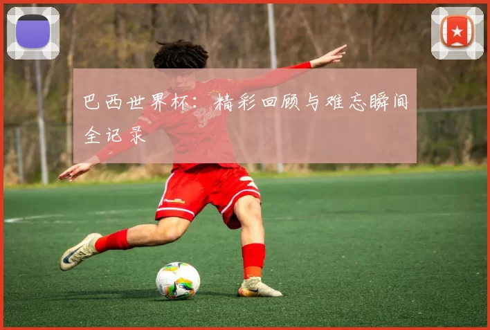 巴西世界杯:精彩回顾与难忘瞬间全记录