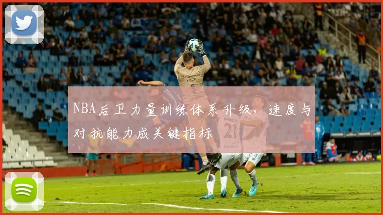 NBA后卫力量训练体系升级，速度与对抗能力成关键指标