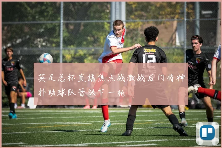 英足总杯直播焦点战激战后门将神扑助球队晋级下一轮