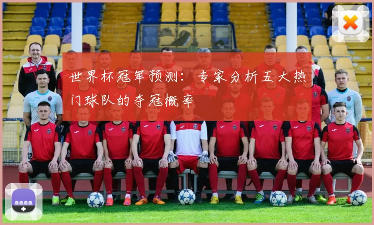 世界杯冠军预测：专家分析五大热门球队的夺冠概率
