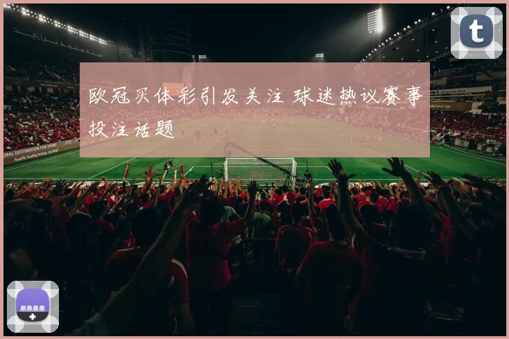 欧冠买体彩引发关注 球迷热议赛事投注话题