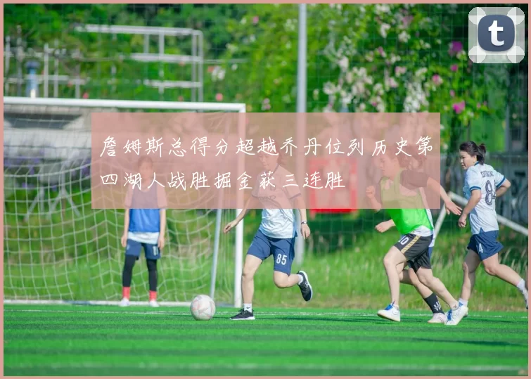 詹姆斯总得分超越乔丹位列历史第四湖人战胜掘金获三连胜