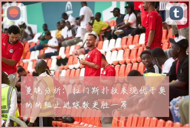 曼晚分析:拉门斯扑救表现优于奥纳纳阻止进球数更胜一筹