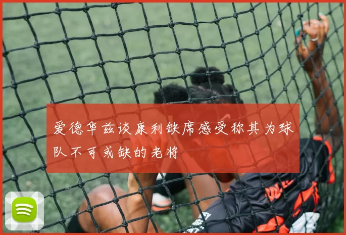 爱德华兹谈康利缺席感受称其为球队不可或缺的老将