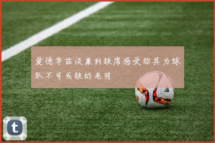 爱德华兹谈康利缺席感受称其为球队不可或缺的老将