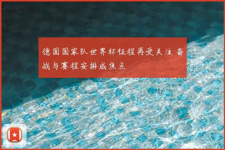 德国国家队世界杯征程再受关注 备战与赛程安排成焦点