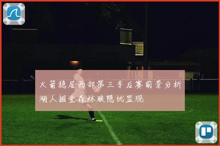 火箭稳居西部第三季后赛前景分析湖人掘金森林狼隐忧显现