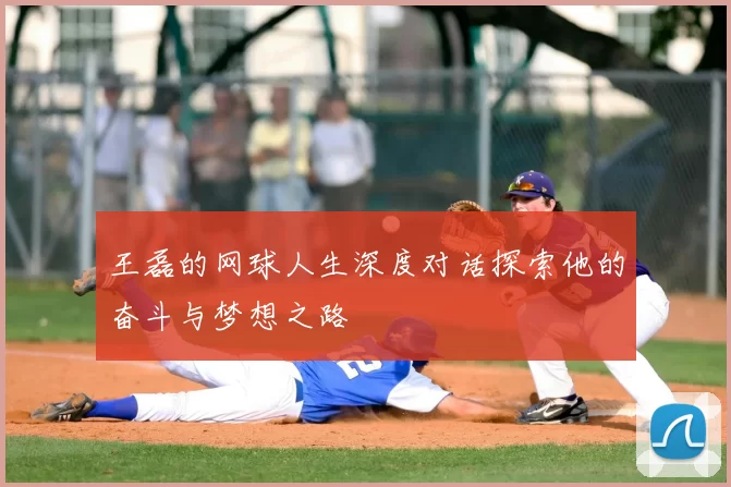王磊的网球人生深度对话探索他的奋斗与梦想之路