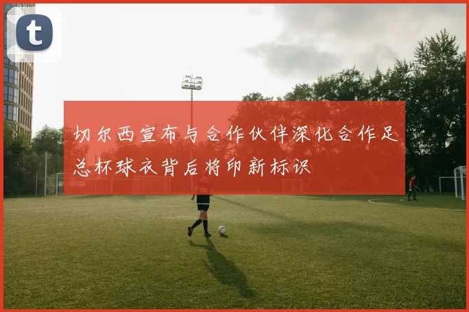 切尔西宣布与合作伙伴深化合作足总杯球衣背后将印新标识