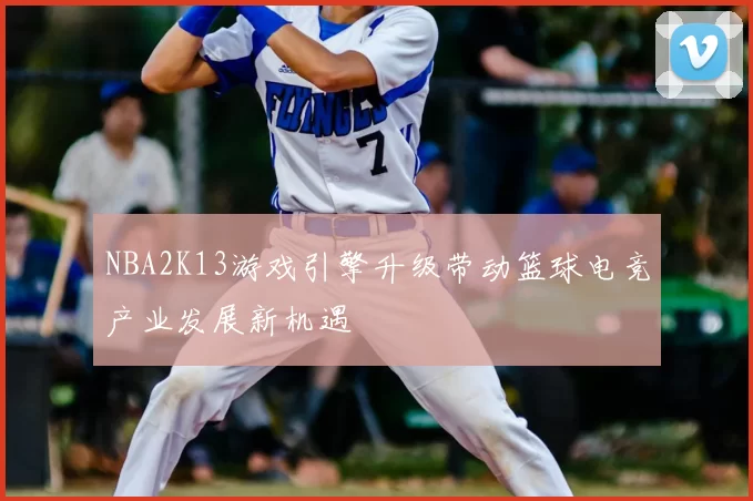 NBA2K13游戏引擎升级带动篮球电竞产业发展新机遇