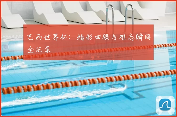 巴西世界杯：精彩回顾与难忘瞬间全记录