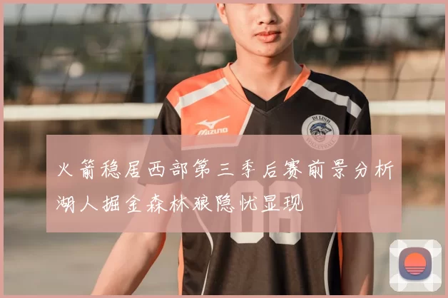 火箭稳居西部第三季后赛前景分析湖人掘金森林狼隐忧显现