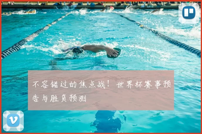 不容错过的焦点战！世界杯赛事预告与胜负预测