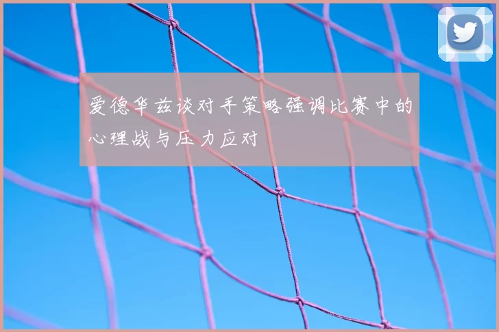 爱德华兹谈对手策略强调比赛中的心理战与压力应对