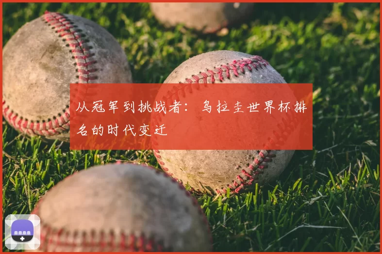 从冠军到挑战者：乌拉圭世界杯排名的时代变迁