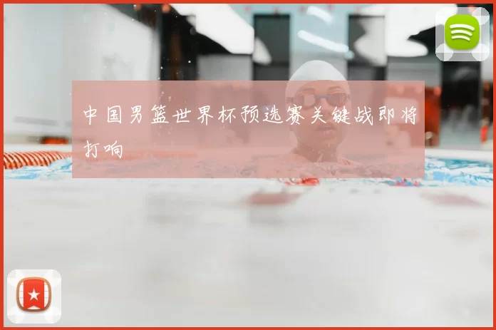 中国男篮世界杯预选赛关键战即将打响