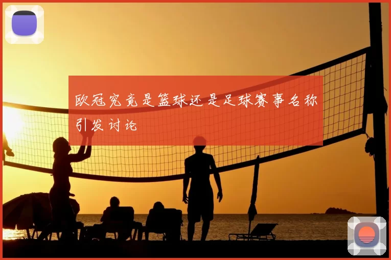 欧冠究竟是篮球还是足球赛事名称引发讨论