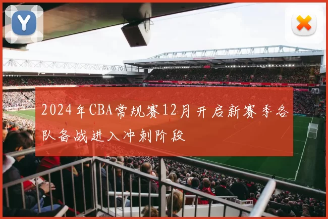 2024年CBA常规赛12月开启新赛季各队备战进入冲刺阶段