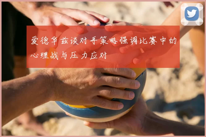 爱德华兹谈对手策略强调比赛中的心理战与压力应对