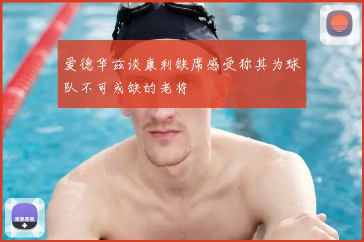 爱德华兹谈康利缺席感受称其为球队不可或缺的老将
