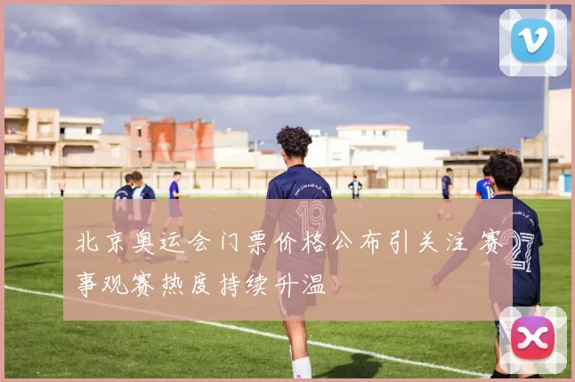 北京奥运会门票价格公布引关注 赛事观赛热度持续升温